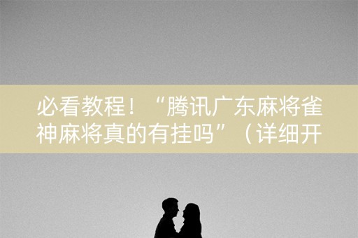 必看教程！“腾讯广东麻将雀神麻将真的有挂吗”（详细开挂教程）-哔哩哔哩
