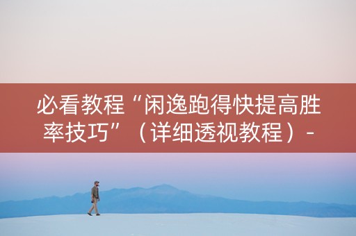 必看教程“闲逸跑得快提高胜率技巧”（详细透视教程）-哔哩哔哩