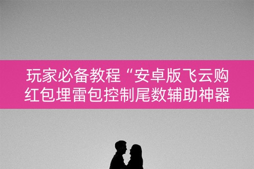 玩家必备教程“安卓版飞云购红包埋雷包控制尾数辅助神器”（详细透视教程）-哔哩哔哩