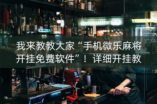 我来教教大家“手机微乐麻将开挂免费软件”！详细开挂教程（确实真的有挂)-知乎