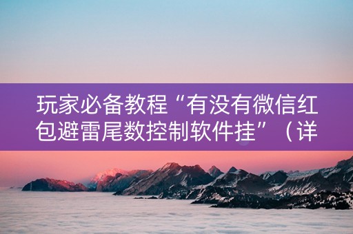 玩家必备教程“有没有微信红包避雷尾数控制软件挂”（详细透视教程）-哔哩哔哩