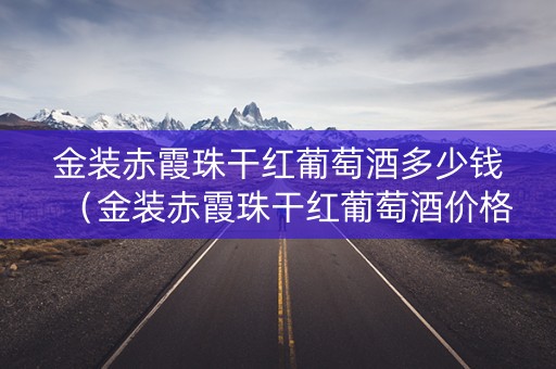 金装赤霞珠干红葡萄酒多少钱（金装赤霞珠干红葡萄酒价格）