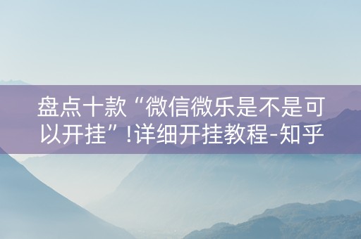 盘点十款“微信微乐是不是可以开挂”!详细开挂教程-知乎