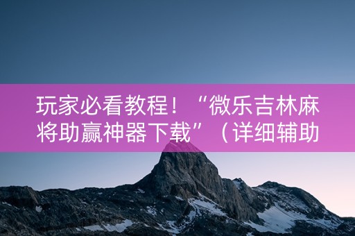 玩家必看教程！“微乐吉林麻将助赢神器下载”（详细辅助教程）-哔哩哔哩