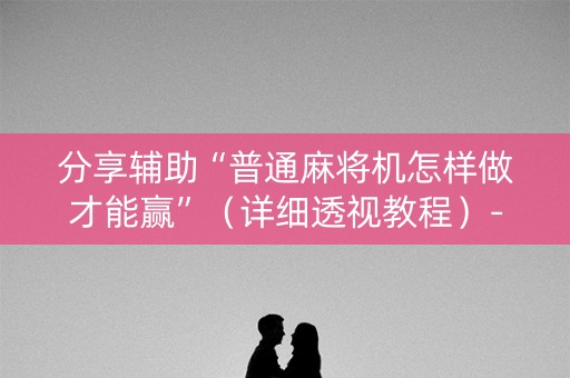 分享辅助“普通麻将机怎样做才能赢”（详细透视教程）-哔哩哔哩