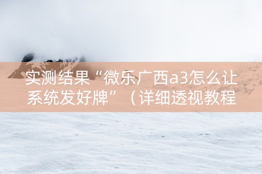 实测结果“微乐广西a3怎么让系统发好牌”（详细透视教程）-哔哩哔哩