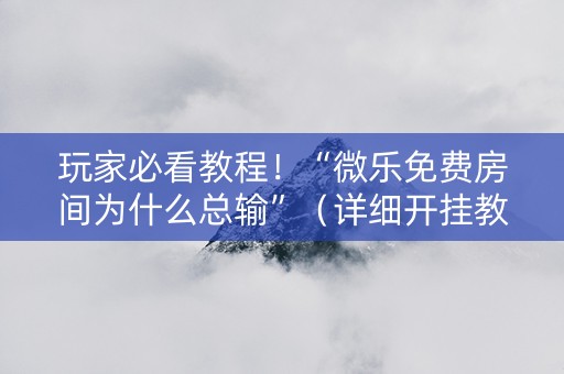 玩家必看教程！“微乐免费房间为什么总输”（详细开挂教程）-哔哩哔哩