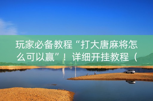 玩家必备教程“打大唐麻将怎么可以赢”！详细开挂教程（确实真的有挂)-知乎