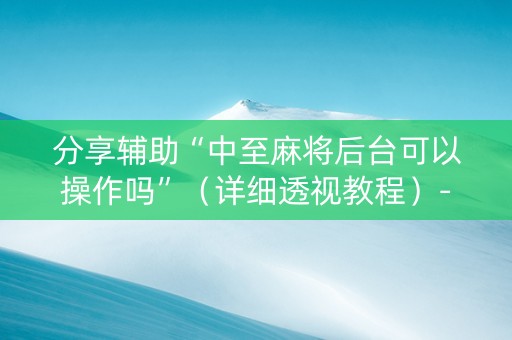 分享辅助“中至麻将后台可以操作吗”（详细透视教程）-哔哩哔哩