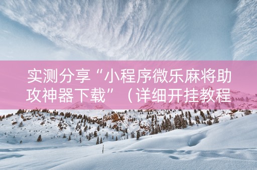 实测分享“小程序微乐麻将助攻神器下载”（详细开挂教程）-哔哩哔哩