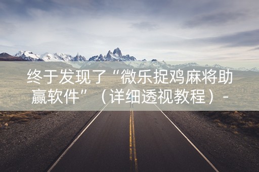 终于发现了“微乐捉鸡麻将助赢软件”（详细透视教程）-哔哩哔哩