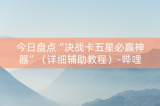今日盘点“决战卡五星必赢神器”（详细辅助教程）-哔哩哔哩