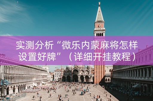 实测分析“微乐内蒙麻将怎样设置好牌”（详细开挂教程）-哔哩哔哩