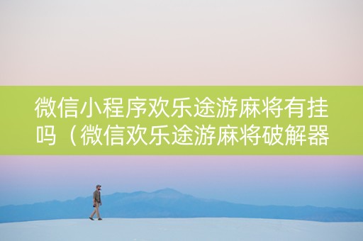 微信小程序欢乐途游麻将有挂吗（微信欢乐途游麻将破解器）