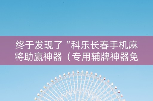 终于发现了“科乐长春手机麻将助赢神器（专用辅牌神器免安装）
