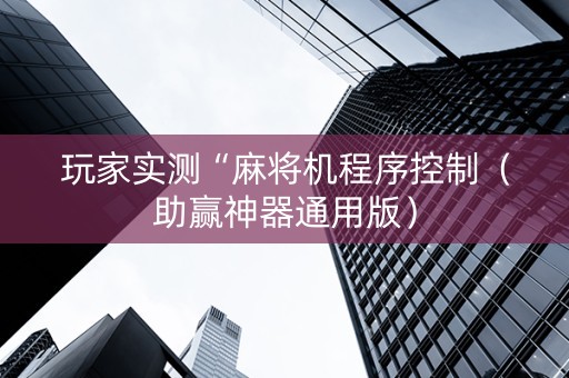 玩家实测“麻将机程序控制（助赢神器通用版）