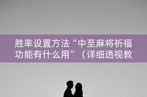 胜率设置方法“中至麻将祈福功能有什么用”（详细透视教程）-哔哩哔哩