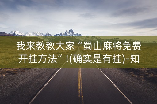 我来教教大家“蜀山麻将免费开挂方法”!(确实是有挂)-知乎