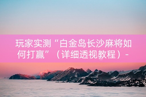 玩家实测“白金岛长沙麻将如何打赢”（详细透视教程）-哔哩哔哩