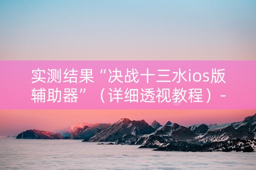 实测结果“决战十三水ios版辅助器”（详细透视教程）-哔哩哔哩