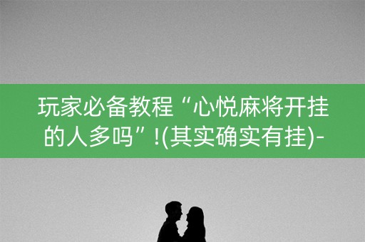 玩家必备教程“心悦麻将开挂的人多吗”!(其实确实有挂)-知乎
