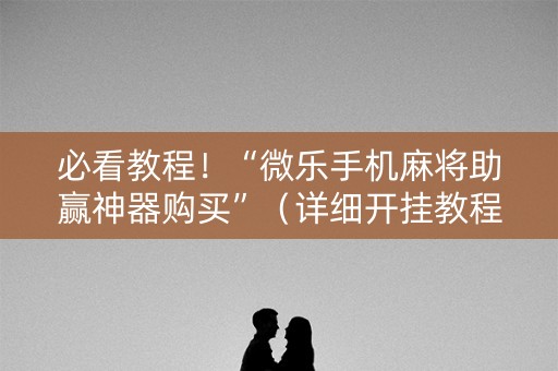 必看教程！“微乐手机麻将助赢神器购买”（详细开挂教程）-哔哩哔哩