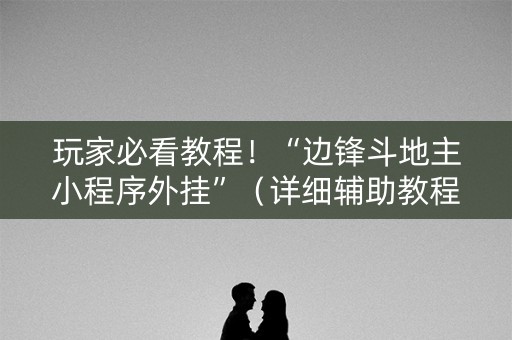 玩家必看教程！“边锋斗地主小程序外挂”（详细辅助教程）-哔哩哔哩
