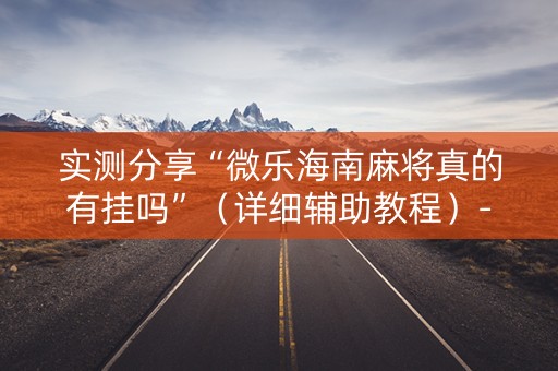 实测分享“微乐海南麻将真的有挂吗”（详细辅助教程）-哔哩哔哩