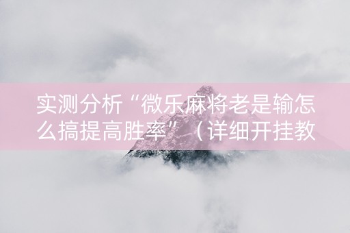 实测分析“微乐麻将老是输怎么搞提高胜率”（详细开挂教程）-哔哩哔哩