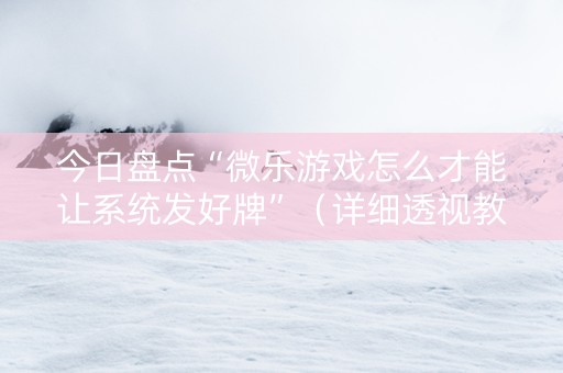 今日盘点“微乐游戏怎么才能让系统发好牌”（详细透视教程）-哔哩哔哩