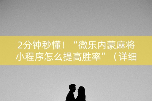2分钟秒懂！“微乐内蒙麻将小程序怎么提高胜率”（详细辅助教程）-哔哩哔哩