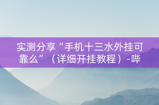 实测分享“手机十三水外挂可靠么”（详细开挂教程）-哔哩哔哩