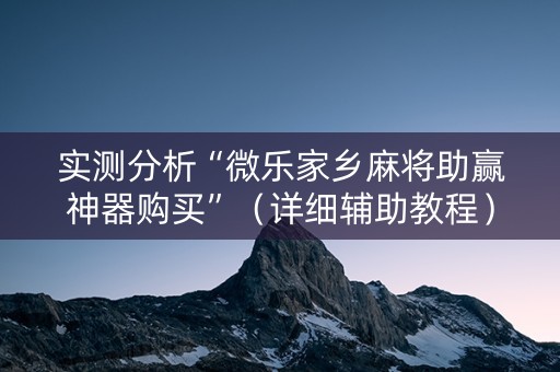 实测分析“微乐家乡麻将助赢神器购买”（详细辅助教程）-哔哩哔哩