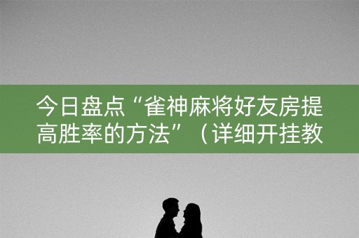 今日盘点“雀神麻将好友房提高胜率的方法”（详细开挂教程）-哔哩哔哩