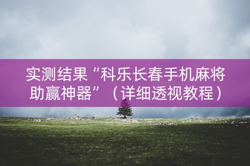 实测结果“科乐长春手机麻将助赢神器”（详细透视教程）-哔哩哔哩