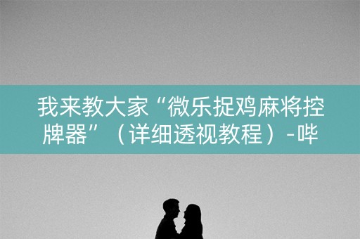 我来教大家“微乐捉鸡麻将控牌器”（详细透视教程）-哔哩哔哩