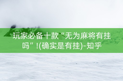 玩家必备十款“无为麻将有挂吗”!(确实是有挂)-知乎