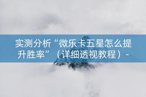 实测分析“微乐卡五星怎么提升胜率”（详细透视教程）-哔哩哔哩
