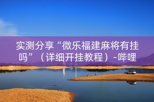 实测分享“微乐福建麻将有挂吗”（详细开挂教程）-哔哩哔哩