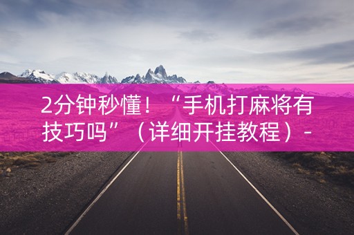 2分钟秒懂！“手机打麻将有技巧吗”（详细开挂教程）-哔哩哔哩
