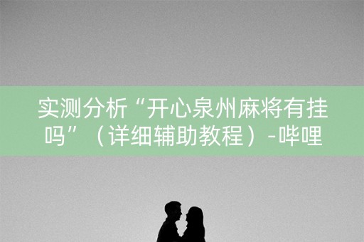实测分析“开心泉州麻将有挂吗”（详细辅助教程）-哔哩哔哩