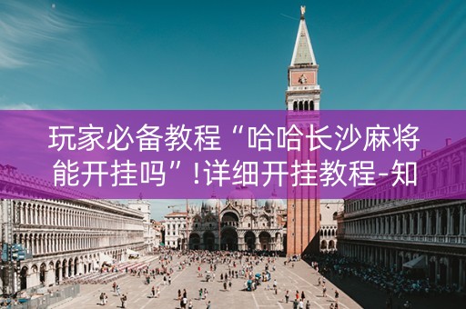 玩家必备教程“哈哈长沙麻将能开挂吗”!详细开挂教程-知乎