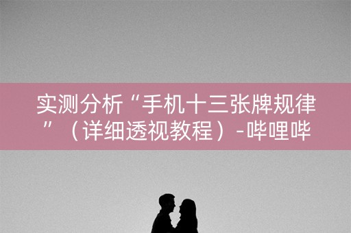 实测分析“手机十三张牌规律”（详细透视教程）-哔哩哔哩