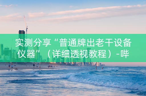 实测分享“普通牌出老干设备仪器”（详细透视教程）-哔哩哔哩