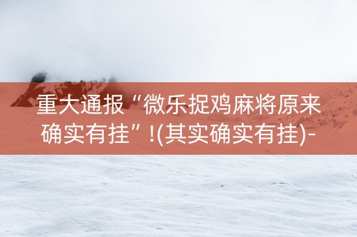重大通报“微乐捉鸡麻将原来确实有挂”!(其实确实有挂)-知乎