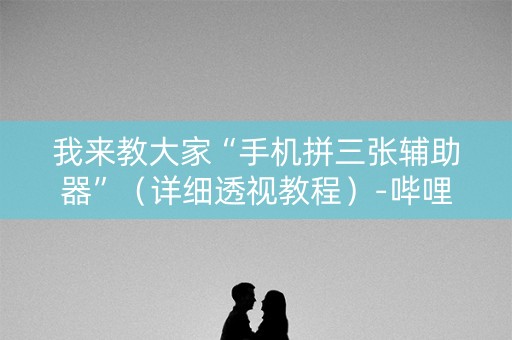 我来教大家“手机拼三张辅助器”（详细透视教程）-哔哩哔哩