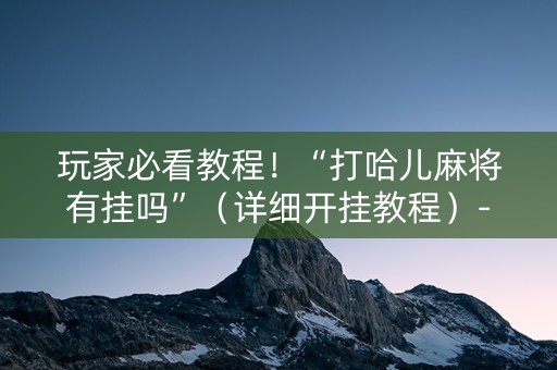玩家必看教程！“打哈儿麻将有挂吗”（详细开挂教程）-哔哩哔哩