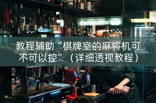 教程辅助“棋牌室的麻将机可不可以控”（详细透视教程）-哔哩哔哩