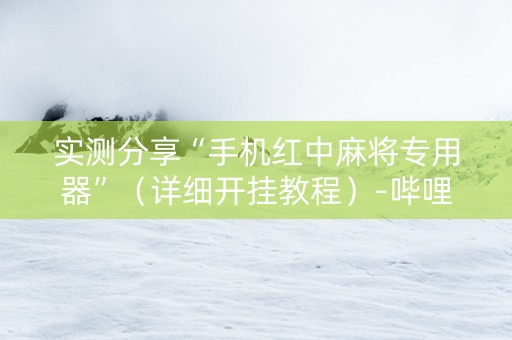 实测分享“手机红中麻将专用器”（详细开挂教程）-哔哩哔哩