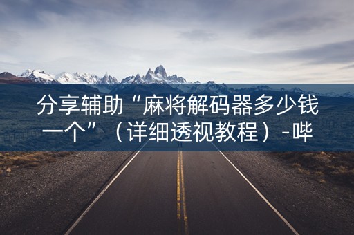 分享辅助“麻将解码器多少钱一个”（详细透视教程）-哔哩哔哩